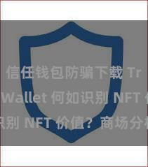 信任钱包防骗下载 Trust Wallet 何如识别 NFT 价值？商场分析指南